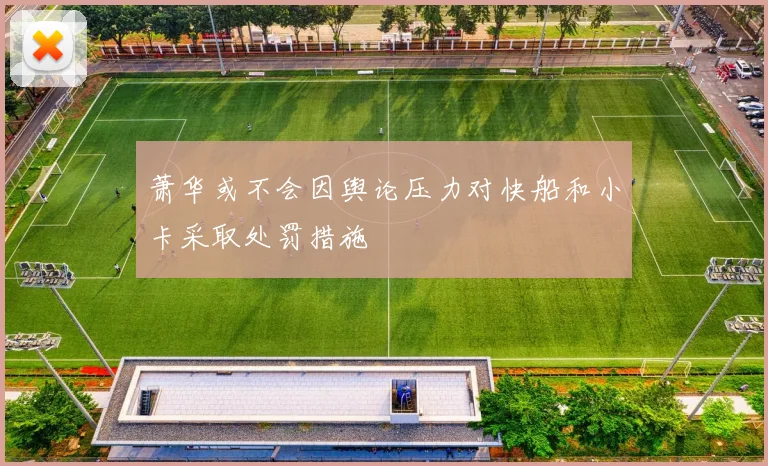 萧华或不会因舆论压力对快船和小卡采取处罚措施