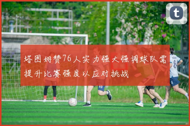 塔图姆赞76人实力强大强调球队需提升比赛强度以应对挑战