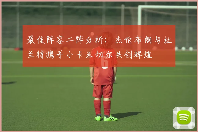 最佳阵容二阵分析：杰伦布朗与杜兰特携手小卡米切尔共创辉煌