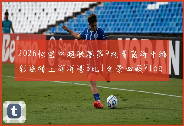 2026怡宝中超联赛第9轮青岛海牛精彩逆转上海海港3比1全景回顾Vlog