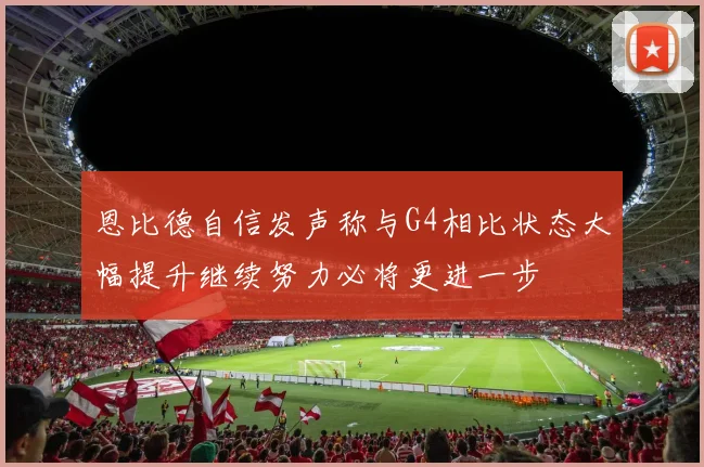 恩比德自信发声称与G4相比状态大幅提升继续努力必将更进一步