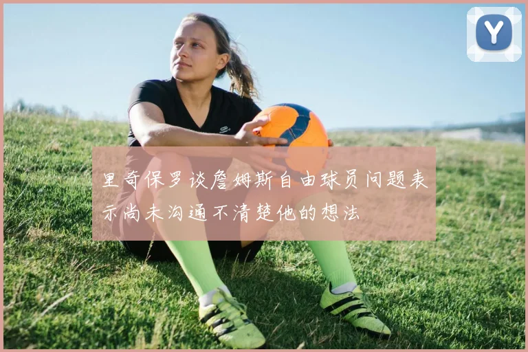 里奇保罗谈詹姆斯自由球员问题表示尚未沟通不清楚他的想法