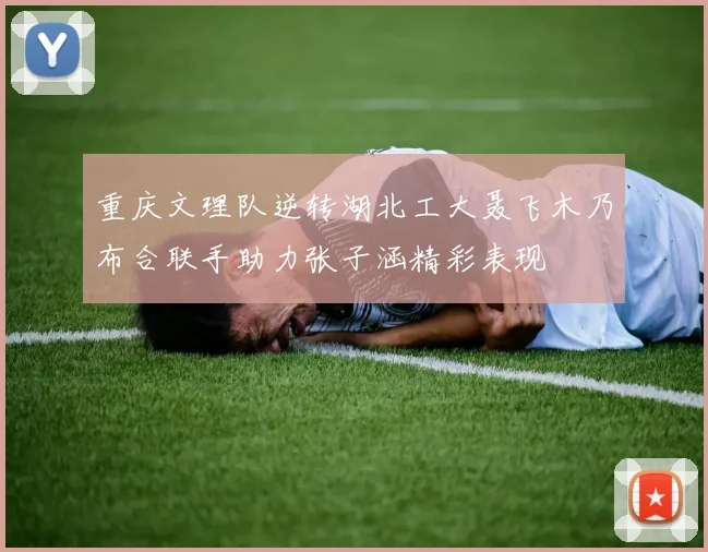 重庆文理队逆转湖北工大聂飞木乃布合联手助力张子涵精彩表现