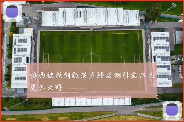 梅西被拍到触摸左腿后侧引发担忧愿无大碍