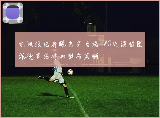 电讯报记者曝光罗马诺HWG失误截图佩德罗或将加盟布莱顿