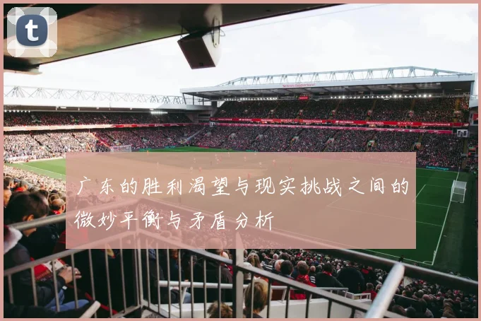 广东的胜利渴望与现实挑战之间的微妙平衡与矛盾分析
